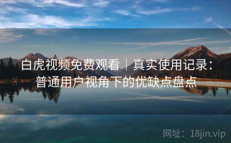 白虎视频免费观看|真实使用记录:普通用户视角下的优缺点盘点 第2张 白虎视频免费观看|真实使用记录:普通用户视角下的优缺点盘点 第2张