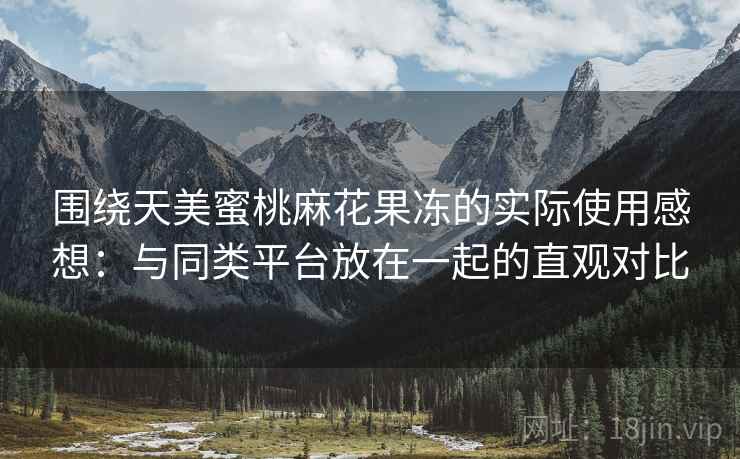 围绕天美蜜桃麻花果冻的实际使用感想:与同类平台放在一起的直观对比 第2张 围绕天美蜜桃麻花果冻的实际使用感想:与同类平台放在一起的直观对比 第2张