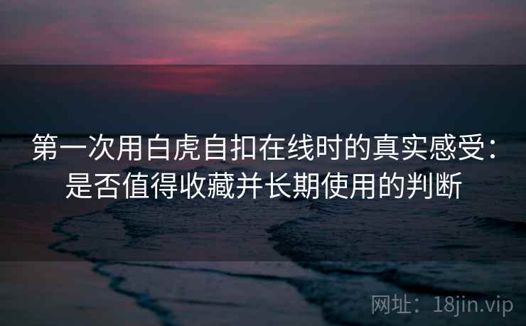 第一次用白虎自扣在线时的真实感受:是否值得收藏并长期使用的判断 第2张 第一次用白虎自扣在线时的真实感受:是否值得收藏并长期使用的判断 第2张