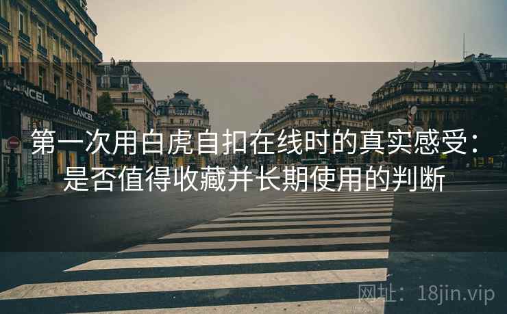 第一次用白虎自扣在线时的真实感受:是否值得收藏并长期使用的判断 第1张 第一次用白虎自扣在线时的真实感受:是否值得收藏并长期使用的判断 第1张