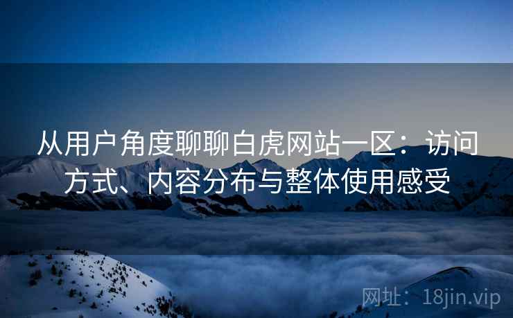 从用户角度聊聊白虎网站一区:访问方式、内容分布与整体使用感受 第1张 从用户角度聊聊白虎网站一区:访问方式、内容分布与整体使用感受 第1张