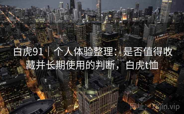白虎91|个人体验整理:是否值得收藏并长期使用的判断,白虎t恤 第2张 白虎91|个人体验整理:是否值得收藏并长期使用的判断,白虎t恤 第2张
