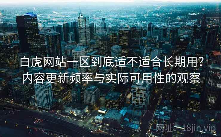 白虎网站一区到底适不适合长期用?内容更新频率与实际可用性的观察 第1张 白虎网站一区到底适不适合长期用?内容更新频率与实际可用性的观察 第1张
