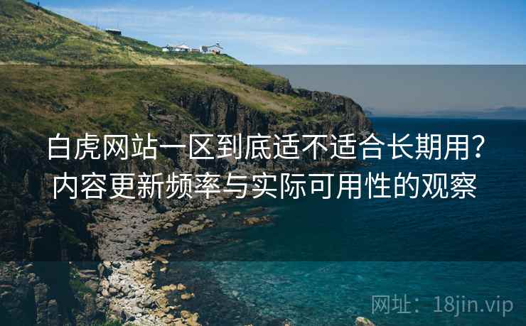 白虎网站一区到底适不适合长期用?内容更新频率与实际可用性的观察 第2张 白虎网站一区到底适不适合长期用?内容更新频率与实际可用性的观察 第2张