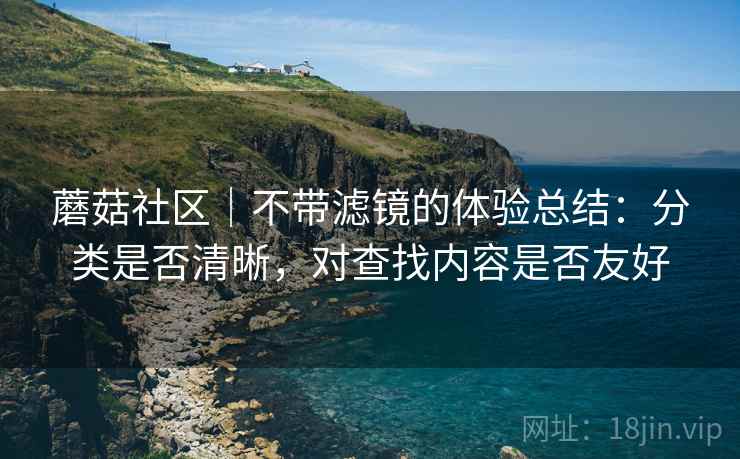 蘑菇社区|不带滤镜的体验总结:分类是否清晰,对查找内容是否友好 第1张 蘑菇社区|不带滤镜的体验总结:分类是否清晰,对查找内容是否友好 第1张