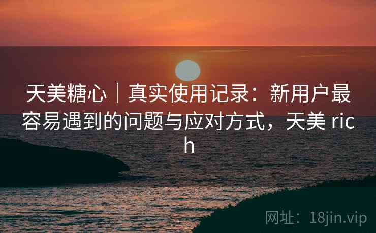 天美糖心|真实使用记录:新用户最容易遇到的问题与应对方式,天美 rich 第2张 天美糖心|真实使用记录:新用户最容易遇到的问题与应对方式,天美 rich 第2张