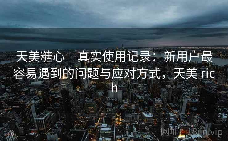 天美糖心|真实使用记录:新用户最容易遇到的问题与应对方式,天美 rich 第1张 天美糖心|真实使用记录:新用户最容易遇到的问题与应对方式,天美 rich 第1张