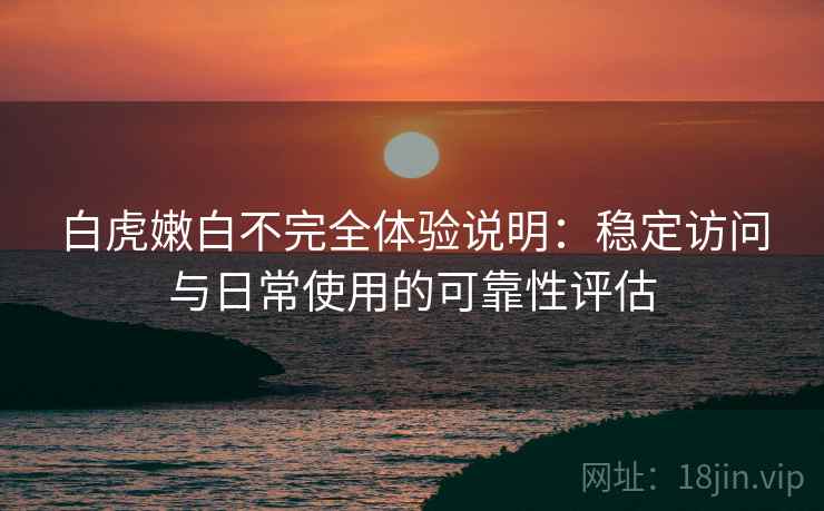 白虎嫩白不完全体验说明：稳定访问与日常使用的可靠性评估  第1张
