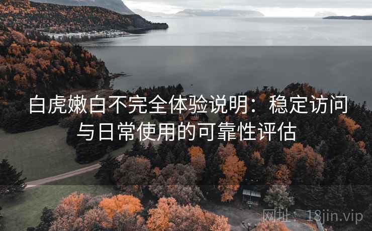 白虎嫩白不完全体验说明：稳定访问与日常使用的可靠性评估  第2张
