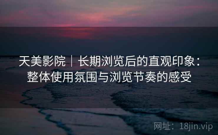 天美影院|长期浏览后的直观印象:整体使用氛围与浏览节奏的感受 第2张 天美影院|长期浏览后的直观印象:整体使用氛围与浏览节奏的感受 第2张