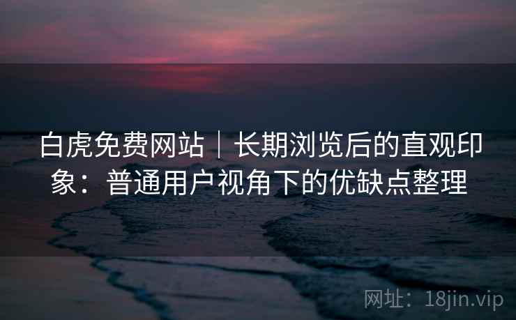 白虎免费网站|长期浏览后的直观印象:普通用户视角下的优缺点整理 第1张 白虎免费网站|长期浏览后的直观印象:普通用户视角下的优缺点整理 第1张