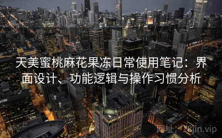天美蜜桃麻花果冻日常使用笔记:界面设计、功能逻辑与操作习惯分析 第1张 天美蜜桃麻花果冻日常使用笔记:界面设计、功能逻辑与操作习惯分析 第1张