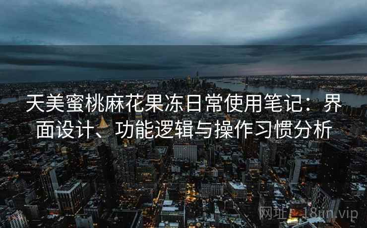 天美蜜桃麻花果冻日常使用笔记:界面设计、功能逻辑与操作习惯分析 第2张 天美蜜桃麻花果冻日常使用笔记:界面设计、功能逻辑与操作习惯分析 第2张