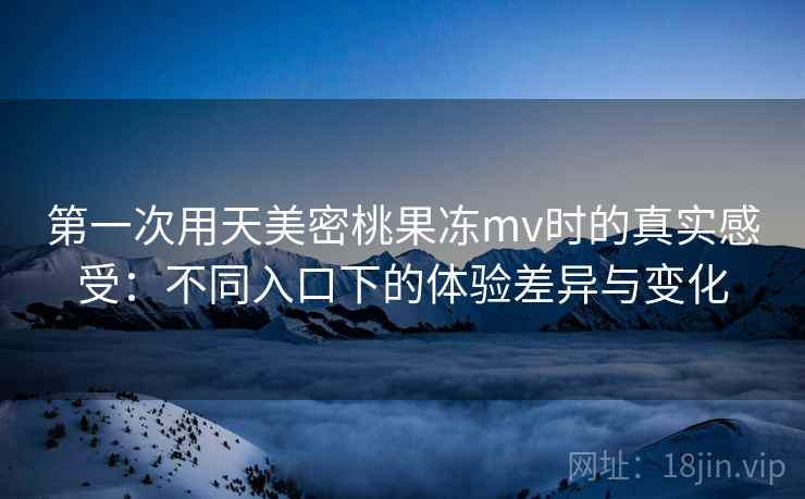 第一次用天美密桃果冻mv时的真实感受:不同入口下的体验差异与变化 第2张 第一次用天美密桃果冻mv时的真实感受:不同入口下的体验差异与变化 第2张