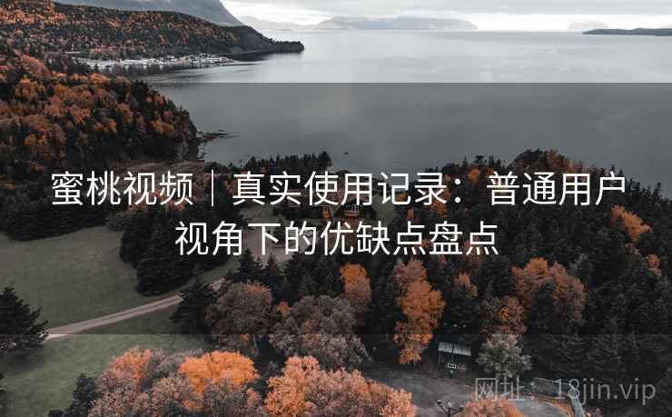 蜜桃视频|真实使用记录:普通用户视角下的优缺点盘点 第2张 蜜桃视频|真实使用记录:普通用户视角下的优缺点盘点 第2张